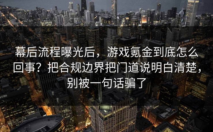 幕后流程曝光后，游戏氪金到底怎么回事？把合规边界把门道说明白清楚，别被一句话骗了