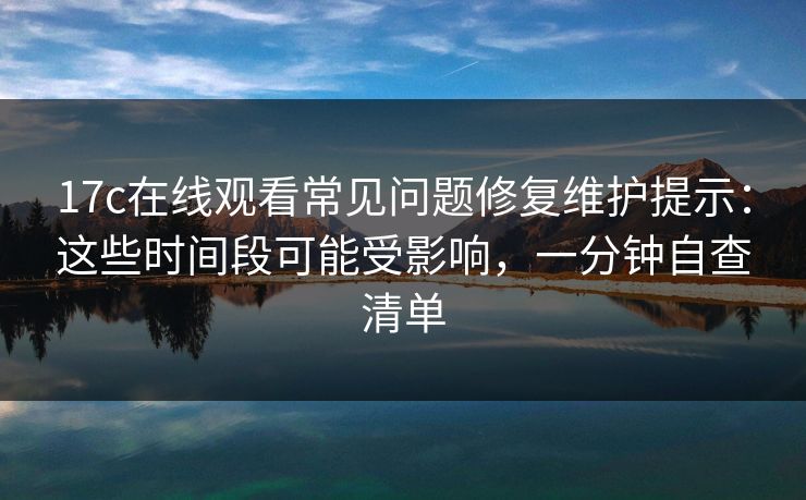 17c在线观看常见问题修复维护提示：这些时间段可能受影响，一分钟自查清单
