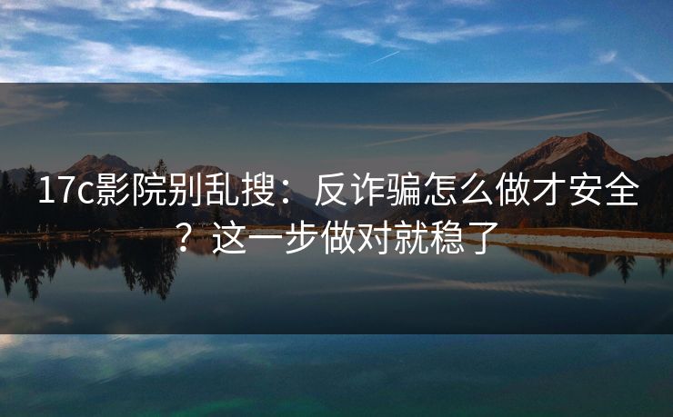17c影院别乱搜：反诈骗怎么做才安全？这一步做对就稳了