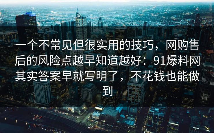 一个不常见但很实用的技巧，网购售后的风险点越早知道越好：91爆料网其实答案早就写明了，不花钱也能做到