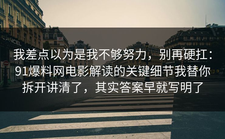 我差点以为是我不够努力，别再硬扛：91爆料网电影解读的关键细节我替你拆开讲清了，其实答案早就写明了