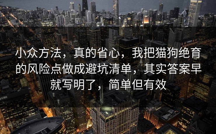 小众方法，真的省心，我把猫狗绝育的风险点做成避坑清单，其实答案早就写明了，简单但有效