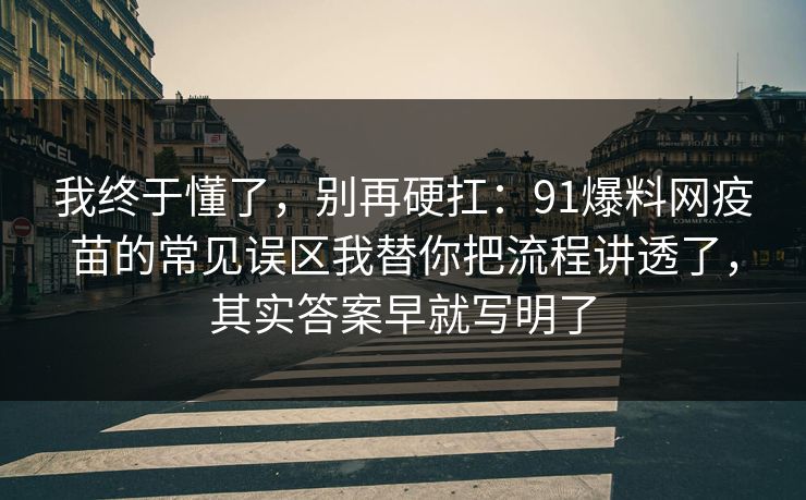 我终于懂了，别再硬扛：91爆料网疫苗的常见误区我替你把流程讲透了，其实答案早就写明了