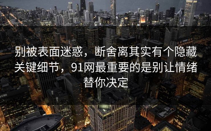 别被表面迷惑，断舍离其实有个隐藏关键细节，91网最重要的是别让情绪替你决定