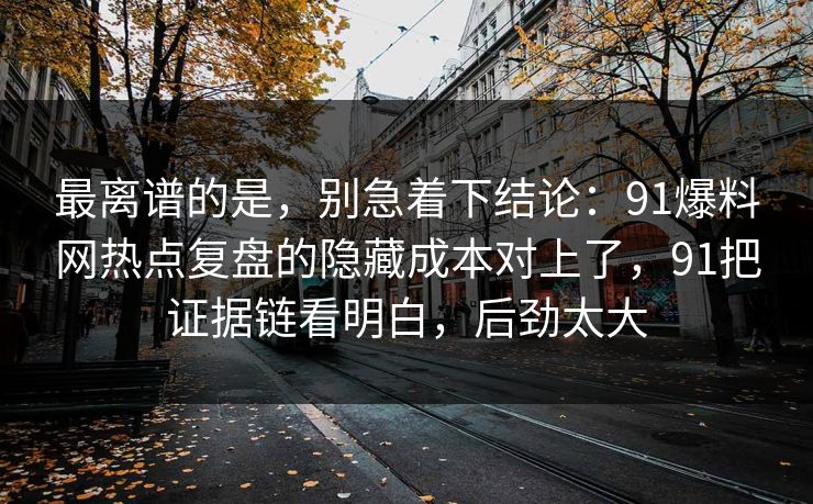 最离谱的是，别急着下结论：91爆料网热点复盘的隐藏成本对上了，91把证据链看明白，后劲太大