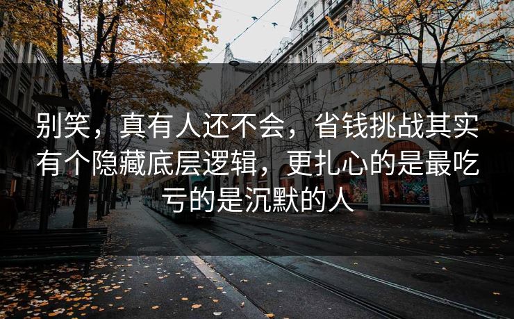 别笑，真有人还不会，省钱挑战其实有个隐藏底层逻辑，更扎心的是最吃亏的是沉默的人