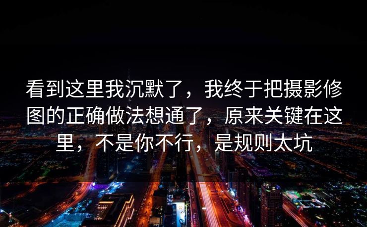 看到这里我沉默了，我终于把摄影修图的正确做法想通了，原来关键在这里，不是你不行，是规则太坑