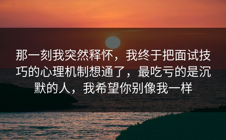 那一刻我突然释怀，我终于把面试技巧的心理机制想通了，最吃亏的是沉默的人，我希望你别像我一样