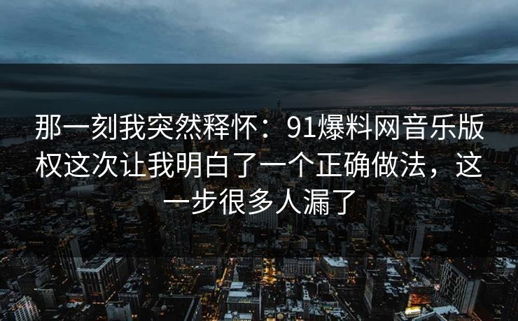 那一刻我突然释怀：91爆料网音乐版权这次让我明白了一个正确做法，这一步很多人漏了
