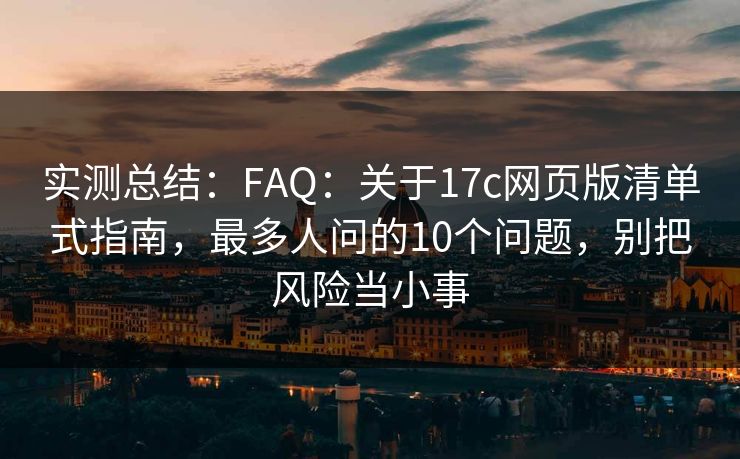 实测总结：FAQ：关于17c网页版清单式指南，最多人问的10个问题，别把风险当小事