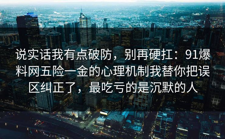 说实话我有点破防，别再硬扛：91爆料网五险一金的心理机制我替你把误区纠正了，最吃亏的是沉默的人