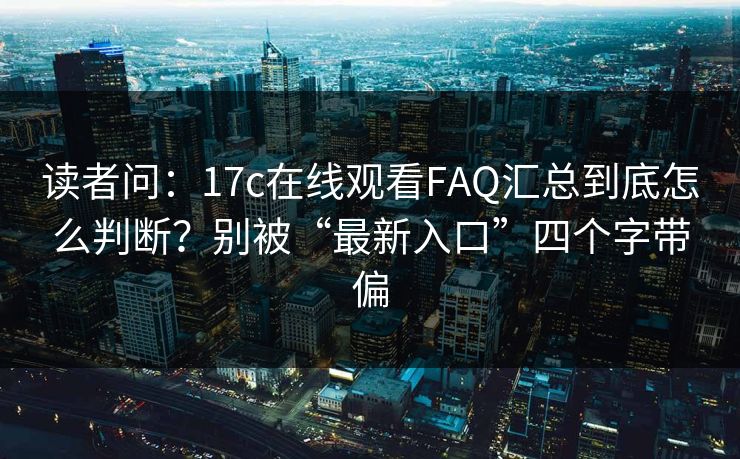 读者问：17c在线观看FAQ汇总到底怎么判断？别被“最新入口”四个字带偏
