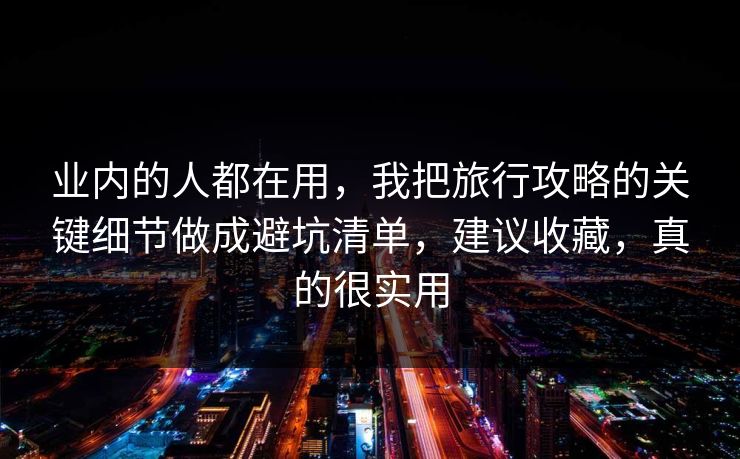 业内的人都在用，我把旅行攻略的关键细节做成避坑清单，建议收藏，真的很实用