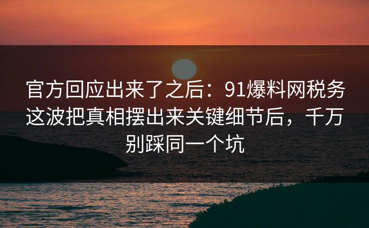 官方回应出来了之后：91爆料网税务这波把真相摆出来关键细节后，千万别踩同一个坑