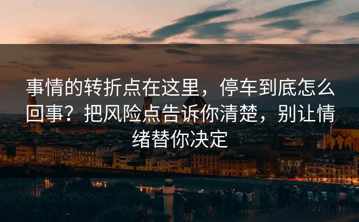 事情的转折点在这里,停车到底怎么回事?把风险点告诉你清楚,别让情绪替你决定 事情的转折点在这里,停车到底怎么回事?把风险点告诉你清楚,别让情绪替你决定