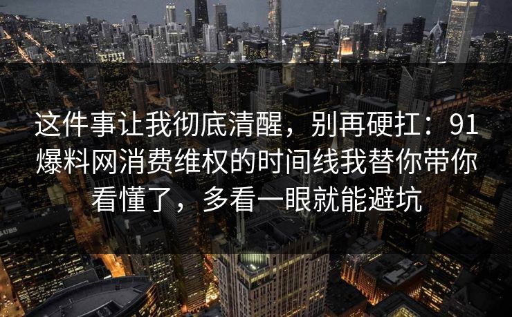 这件事让我彻底清醒，别再硬扛：91爆料网消费维权的时间线我替你带你看懂了，多看一眼就能避坑