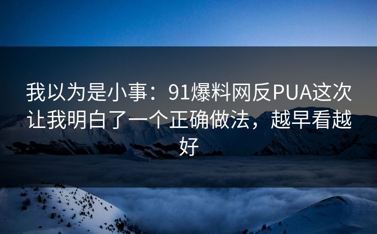 我以为是小事：91爆料网反PUA这次让我明白了一个正确做法，越早看越好