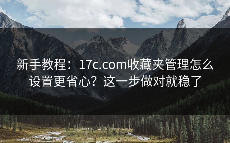 新手教程:17c.com收藏夹管理怎么设置更省心?这一步做对就稳了 新手教程:17c.com收藏夹管理怎么设置更省心?这一步做对就稳了