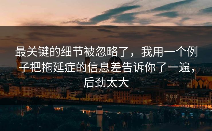 最关键的细节被忽略了,我用一个例子把拖延症的信息差告诉你了一遍,后劲太大 最关键的细节被忽略了,我用一个例子把拖延症的信息差告诉你了一遍,后劲太大
