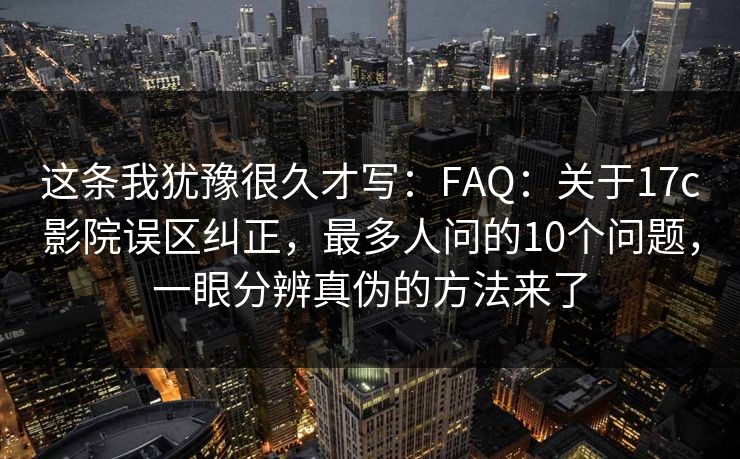 这条我犹豫很久才写:FAQ:关于17c影院误区纠正,最多人问的10个问题,一眼分辨真伪的方法来了 这条我犹豫很久才写:FAQ:关于17c影院误区纠正,最多人问的10个问题,一眼分辨真伪的方法来了