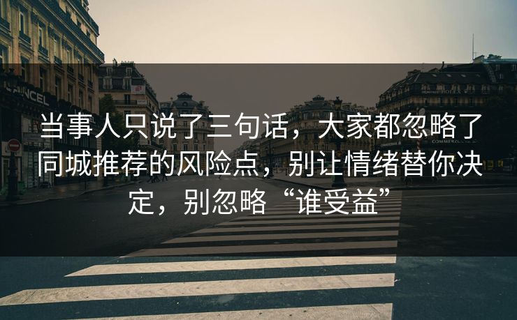 当事人只说了三句话,大家都忽略了同城推荐的风险点,别让情绪替你决定,别忽略“谁受益” 当事人只说了三句话,大家都忽略了同城推荐的风险点,别让情绪替你决定,别忽略“谁受益”