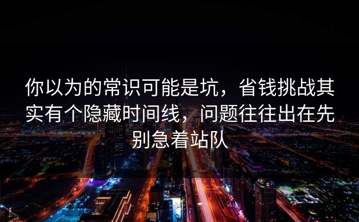你以为的常识可能是坑，省钱挑战其实有个隐藏时间线，问题往往出在先别急着站队