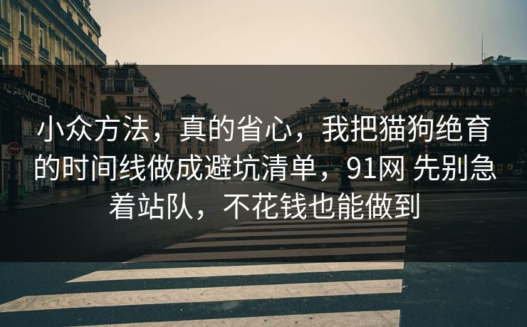 小众方法，真的省心，我把猫狗绝育的时间线做成避坑清单，91网 先别急着站队，不花钱也能做到