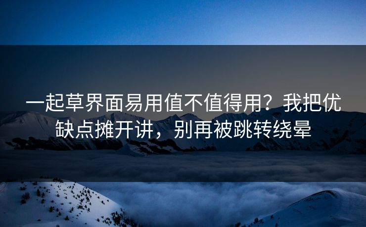一起草界面易用值不值得用？我把优缺点摊开讲，别再被跳转绕晕