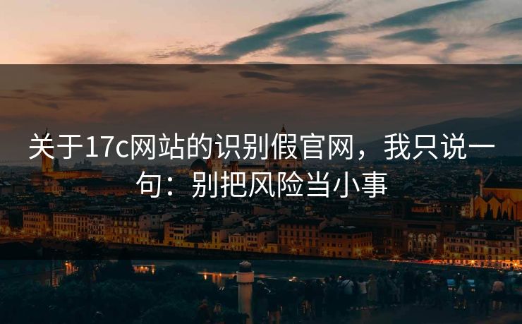 关于17c网站的识别假官网，我只说一句：别把风险当小事