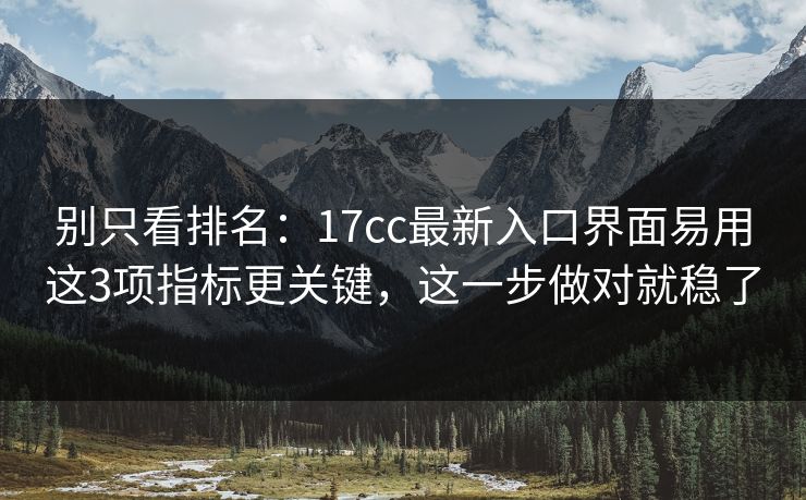 别只看排名：17cc最新入口界面易用这3项指标更关键，这一步做对就稳了