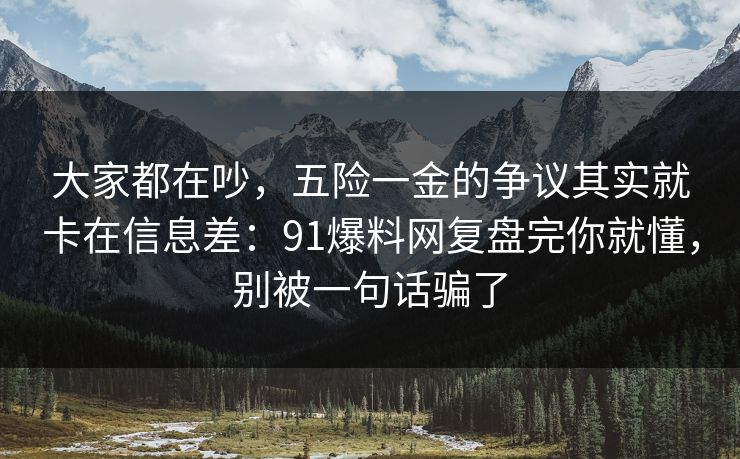 大家都在吵，五险一金的争议其实就卡在信息差：91爆料网复盘完你就懂，别被一句话骗了