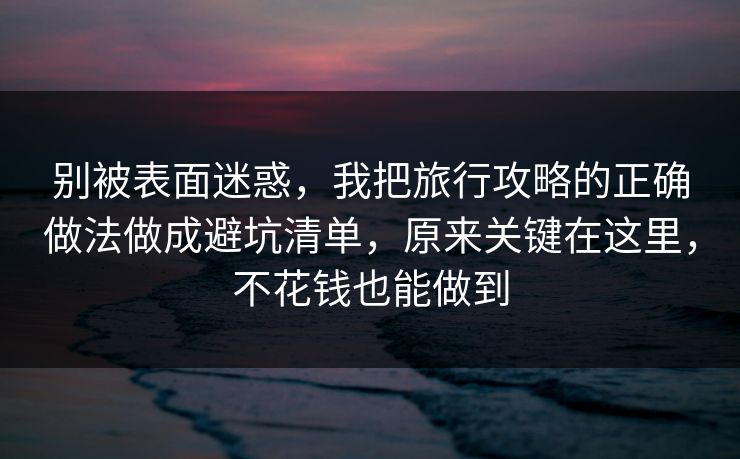 别被表面迷惑,我把旅行攻略的正确做法做成避坑清单,原来关键在这里,不花钱也能做到 别被表面迷惑,我把旅行攻略的正确做法做成避坑清单,原来关键在这里,不花钱也能做到