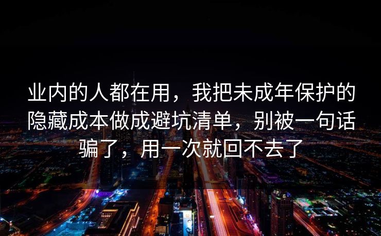 业内的人都在用,我把未成年保护的隐藏成本做成避坑清单,别被一句话骗了,用一次就回不去了 业内的人都在用,我把未成年保护的隐藏成本做成避坑清单,别被一句话骗了,用一次就回不去了