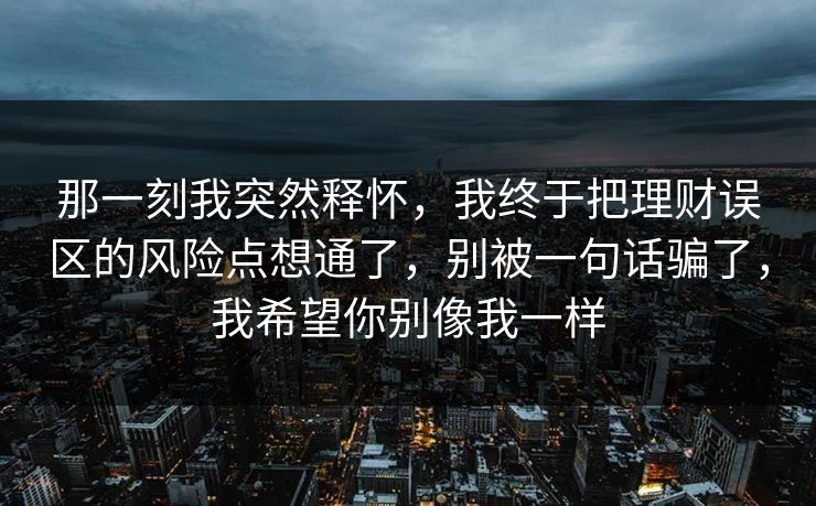 那一刻我突然释怀，我终于把理财误区的风险点想通了，别被一句话骗了，我希望你别像我一样