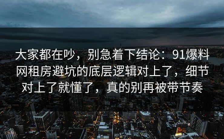 大家都在吵,别急着下结论:91爆料网租房避坑的底层逻辑对上了,细节对上了就懂了,真的别再被带节奏 大家都在吵,别急着下结论:91爆料网租房避坑的底层逻辑对上了,细节对上了就懂了,真的别再被带节奏