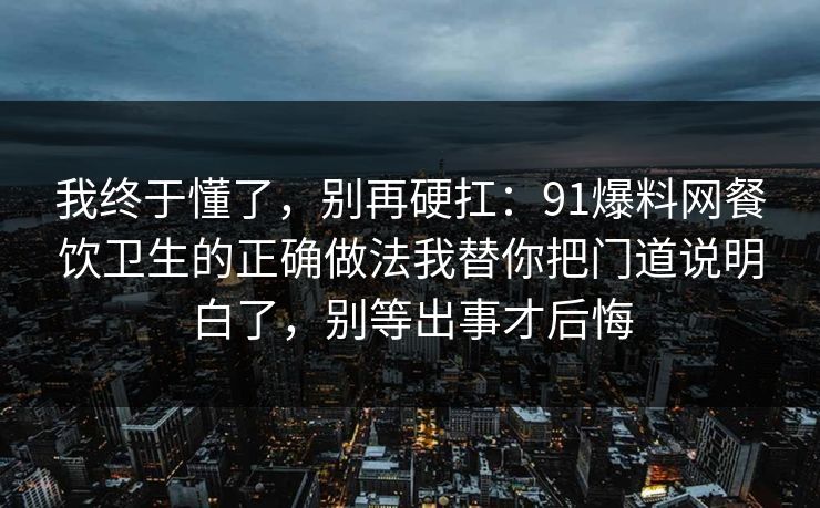 我终于懂了，别再硬扛：91爆料网餐饮卫生的正确做法我替你把门道说明白了，别等出事才后悔