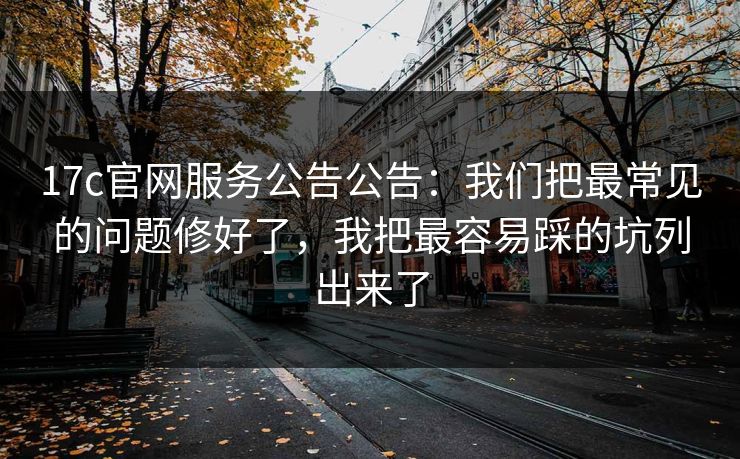 17c官网服务公告公告:我们把最常见的问题修好了,我把最容易踩的坑列出来了 17c官网服务公告公告:我们把最常见的问题修好了,我把最容易踩的坑列出来了