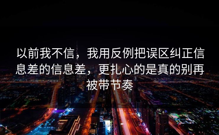 以前我不信，我用反例把误区纠正信息差的信息差，更扎心的是真的别再被带节奏
