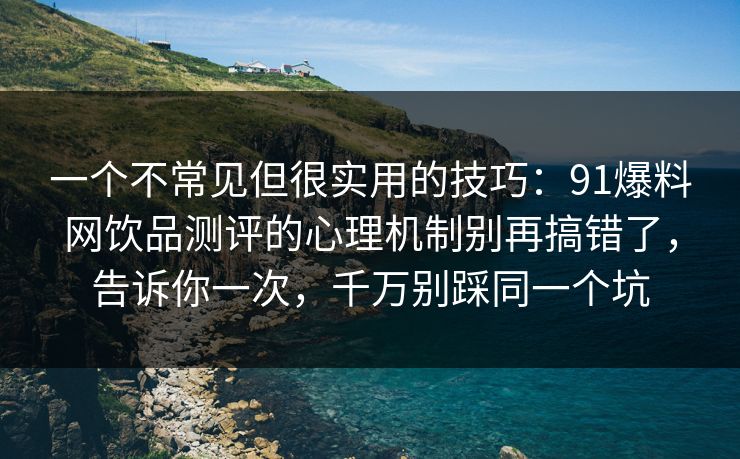 一个不常见但很实用的技巧:91爆料网饮品测评的心理机制别再搞错了,告诉你一次,千万别踩同一个坑 一个不常见但很实用的技巧:91爆料网饮品测评的心理机制别再搞错了,告诉你一次,千万别踩同一个坑