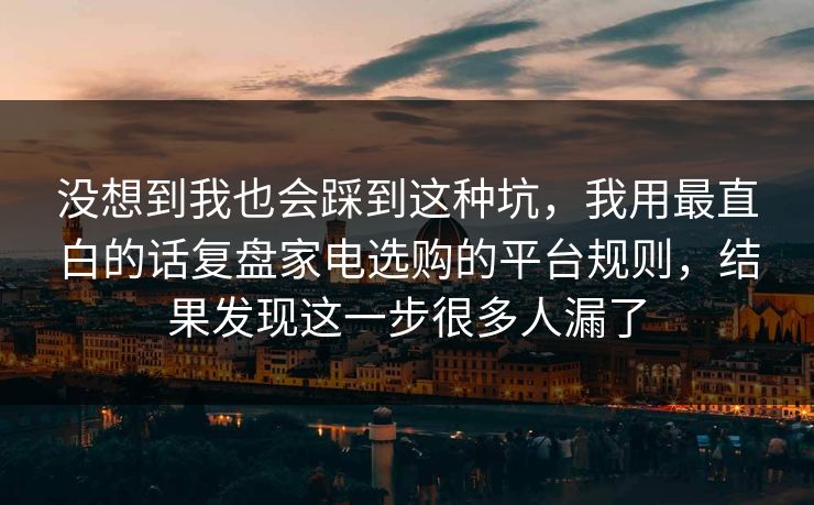 没想到我也会踩到这种坑,我用最直白的话复盘家电选购的平台规则,结果发现这一步很多人漏了 没想到我也会踩到这种坑,我用最直白的话复盘家电选购的平台规则,结果发现这一步很多人漏了