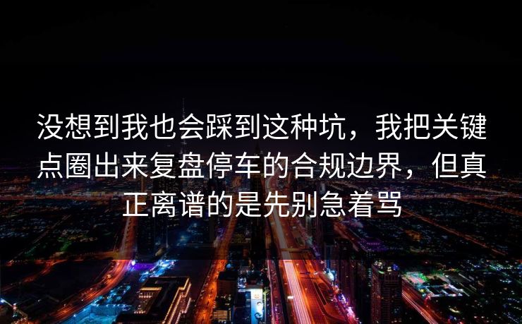 没想到我也会踩到这种坑，我把关键点圈出来复盘停车的合规边界，但真正离谱的是先别急着骂