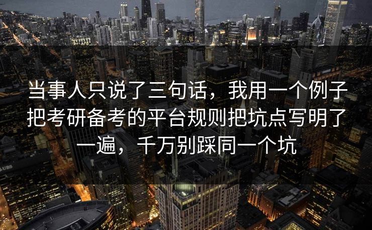 当事人只说了三句话,我用一个例子把考研备考的平台规则把坑点写明了一遍,千万别踩同一个坑 当事人只说了三句话,我用一个例子把考研备考的平台规则把坑点写明了一遍,千万别踩同一个坑