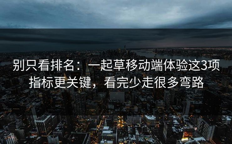 别只看排名：一起草移动端体验这3项指标更关键，看完少走很多弯路
