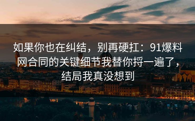 如果你也在纠结,别再硬扛:91爆料网合同的关键细节我替你捋一遍了,结局我真没想到 如果你也在纠结,别再硬扛:91爆料网合同的关键细节我替你捋一遍了,结局我真没想到
