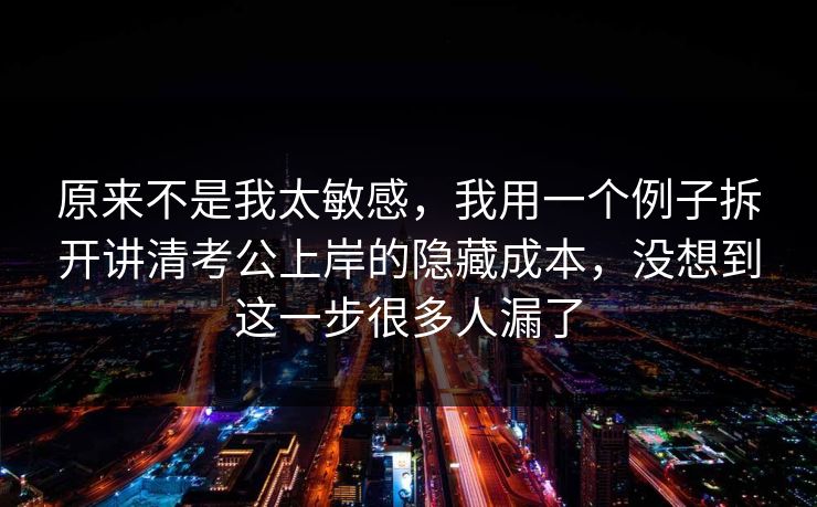 原来不是我太敏感，我用一个例子拆开讲清考公上岸的隐藏成本，没想到这一步很多人漏了