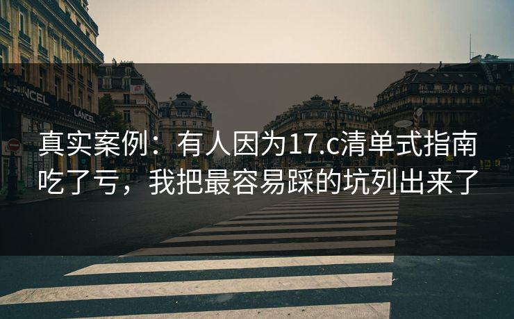 真实案例:有人因为17.c清单式指南吃了亏,我把最容易踩的坑列出来了 真实案例:有人因为17.c清单式指南吃了亏,我把最容易踩的坑列出来了