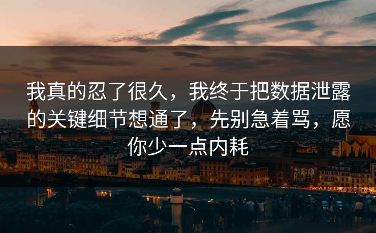 我真的忍了很久，我终于把数据泄露的关键细节想通了，先别急着骂，愿你少一点内耗
