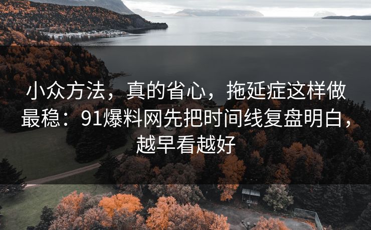 小众方法，真的省心，拖延症这样做最稳：91爆料网先把时间线复盘明白，越早看越好