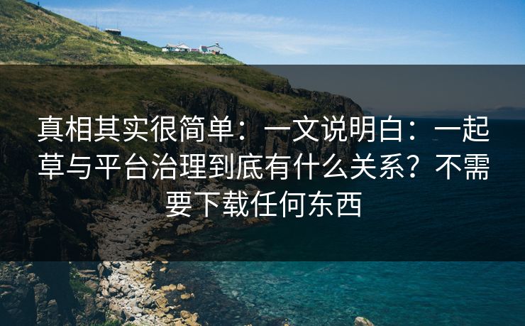 真相其实很简单：一文说明白：一起草与平台治理到底有什么关系？不需要下载任何东西
