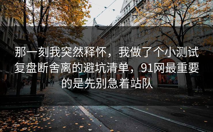 那一刻我突然释怀,我做了个小测试复盘断舍离的避坑清单,91网最重要的是先别急着站队 那一刻我突然释怀,我做了个小测试复盘断舍离的避坑清单,91网最重要的是先别急着站队
